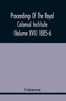 Proceedings Of The Royal Colonial Institute (Volume Xvii) 1885-6