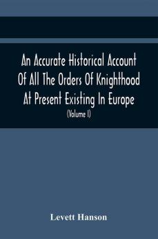 An Accurate Historical Account Of All The Orders Of Knighthood At Present Existing In Europe. To Which Are Prefixed A Critical Dissertaion Upon The Ancient And Present State Of Those Equestrian Institutions And A Prefatory Discourse On The Origin Of Knig