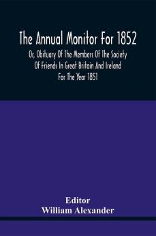 The Annual Monitor For 1852 Or Obituary Of The Members Of The Society Of Friends In Great Britain And Ireland For The Year 1851