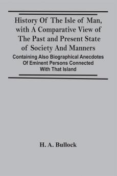 History Of The Isle Of Man With A Comparative View Of The Past And Present State Of Society And Manners Containing Also Biographical Anecdotes Of Eminent Persons Connected With That Island