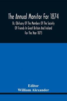 The Annual Monitor For 1874 Or Obituary Of The Members Of The Society Of Friends In Great Britain And Ireland For The Year 1873