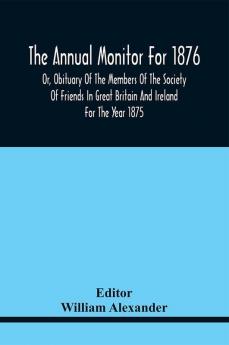 The Annual Monitor For 1876 Or Obituary Of The Members Of The Society Of Friends In Great Britain And Ireland For The Year 1875