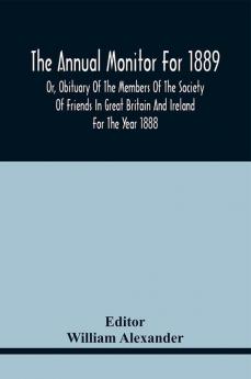 The Annual Monitor For 1889 Or Obituary Of The Members Of The Society Of Friends In Great Britain And Ireland For The Year 1888