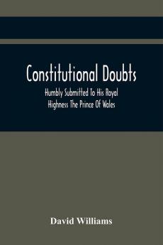 Constitutional Doubts Humbly Submitted To His Royal Highness The Prince Of Wales On The Pretensions Of The Two Houses Of Parliament To Appoint A Third Estate