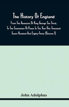 The History Of England From The Accession Of King George The Third To The Conclusion Of Peace In The Year One Thousand Seven Hundred And Eighty-Three (Volume I)