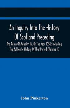 An Inquiry Into The History Of Scotland Preceding The Reign Of Malcolm Iii. Or The Year 1056; Including The Authentic History Of That Period (Volume Ii)