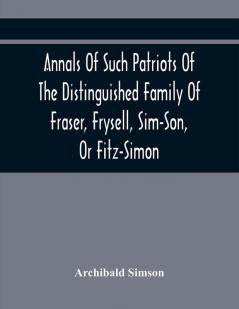 Annals Of Such Patriots Of The Distinguished Family Of Fraser Frysell Sim-Son Or Fitz-Simon As Have Signalised Themselves In The Public Service Of Scotland. From The Time Of Their First Arrival In Britain And Appointment To The Office Of Thanes