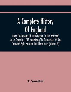 A Complete History Of England From The Descent Of Julius Caesar To The Treaty Of Aix La Chapelle 1748. Containing The Transactions Of One Thousand Eight Hundred And Three Years (Volume Iv)