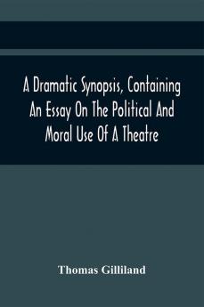 A Dramatic Synopsis Containing An Essay On The Political And Moral Use Of A Theatre; Involving Remarks On The Dramatic Writers Of The Present Day And Strictures On The Performers Of The Two Theatres