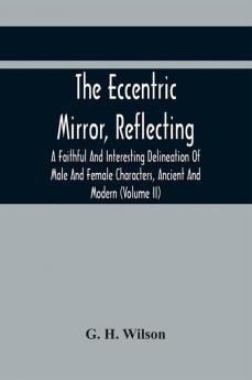 The Eccentric Mirror Reflecting A Faithful And Interesting Delineation Of Male And Female Characters Ancient And Modern (Volume Ii)