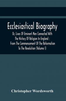 Ecclesiastical Biography Or Lives Of Eminent Men Connected With The History Of Religion In England