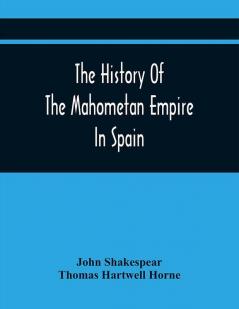 The History Of The Mahometan Empire In Spain: Containing A General History Of The Arabs Their Institutions Conquests Literature Arts Sciences And Manners To The Expulsion Of The Moors. Designed As An Introduction To The Arabian Antiquities Of