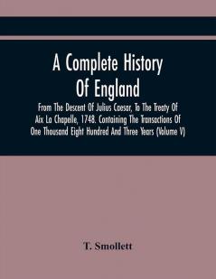 A Complete History Of England From The Descent Of Julius Caesar To The Treaty Of Aix La Chapelle 1748. Containing The Transactions Of One Thousand Eight Hundred And Three Years (Volume V)