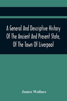 A General And Descriptive History Of The Ancient And Present State Of The Town Of Liverpool