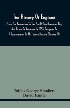 The History Of England From The Revolution To The End Of The American War And Peace Of Versailles In 1783. Designed As A Continuation Of Mr. Hume'S History (Volume Iv)