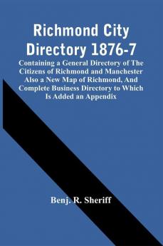 Richmond City Directory 1876-7; Containing A General Directory Of The Citizens Of Richmond And Manchester Also A New Map Of Richmond And Complete Business Directory To Which Is Added An Appendix