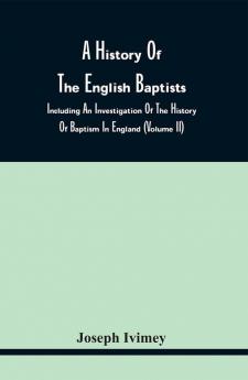 A History Of The English Baptists : Including An Investigation Of The History Of Baptism In England (Volume Ii)