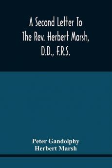 A Second Letter To The Rev. Herbert Marsh D.D. F.R.S. Margaret Professor Of History In The University Of Cambridge Confirming The Opinion That The Vital Principle Of The Reformation Has Been Lately Conceded By Him To The Church Of Rome