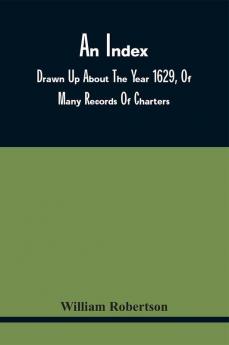 An Index Drawn Up About The Year 1629 Of Many Records Of Charters Granted By The Different Sovereigns Of Scotland Between The Years 1309 And 1413 Most Of Which Records Have Been Long Missing. With An Introduction Giving A State Founded On Authe