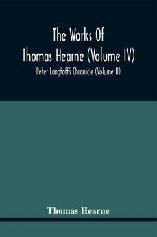 The Works Of Thomas Hearne (Volume Iv) Peter Langtoff'S Chronicle (Volume Ii)