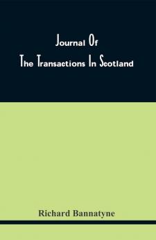 Journal Of The Transactions In Scotland; During The Contest Between The Adherents Of Queen Mary And Those Of Her Son 1570 1571 1572 1573