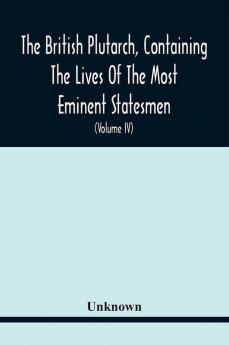 The British Plutarch Containing The Lives Of The Most Eminent Statesmen Patriots Divines Warriors Philosophers Poets And Artists Of Great Britain And Ireland From The Accession Of Henry Viii. To The Present Time. Including A Complete History Of E