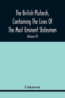 The British Plutarch Containing The Lives Of The Most Eminent Statesmen Patriots Divines Warriors Philosophers Poets And Artists Of Great Britain And Ireland From The Accession Of Henry Viii. To The Present Time. Including A Complete History Of E