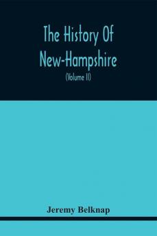 The History Of New-Hampshire. Comprehending The Events Of One Complete Century And Seventy-Five Years From The Discovery Of The River Pascataqua To The Year One Thousand Seven Hundred And Ninety. Containing Also A Geographical Description Of The State W