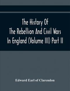 The History Of The Rebellion And Civil Wars In England (Volume Iii) Part Ii