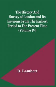 The History And Survey Of London And Its Environs From The Earliest Period To The Present Time (Volume Iv)