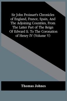 Sir John Froissart'S Chronicles Of England France Spain And The Adjoining Countries From The Latter Part Of The Reign Of Edward Ii. To The Coronation Of Henry Iv (Volume V)