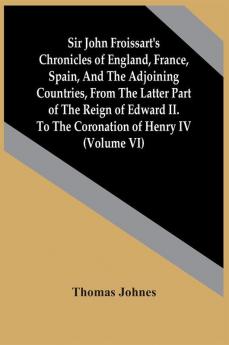 Sir John Froissart'S Chronicles Of England France Spain And The Adjoining Countries From The Latter Part Of The Reign Of Edward Ii. To The Coronation Of Henry Iv (Volume Vi)