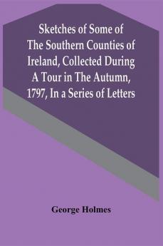 Sketches Of Some Of The Southern Counties Of Ireland Collected During A Tour In The Autumn 1797 In A Series Of Letters