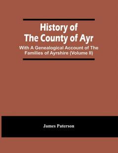 History Of The County Of Ayr : With A Genealogical Account Of The Families Of Ayrshire (Volume Ii)