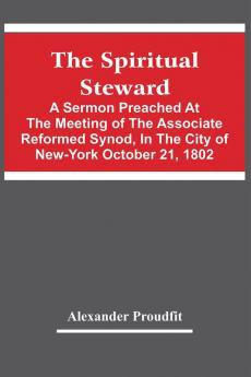 The Spiritual Steward; A Sermon Preached At The Meeting Of The Associate Reformed Synod In The City Of New-York October 21 1802