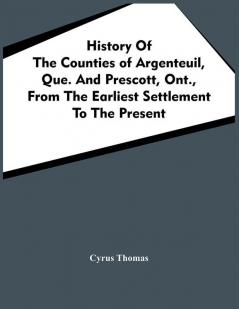 History Of The Counties Of Argenteuil Que. And Prescott Ont. From The Earliest Settlement To The Present