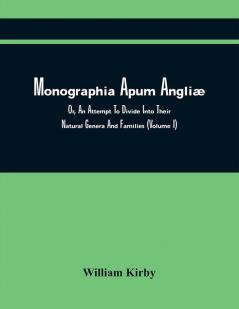 Monographia Apum Angliæ; Or An Attempt To Divide Into Their Naturla Genera And Families Such Species Of The Linnean Genus Apis As Have Been Discovered In England; With Descriptions And Observations. To Which Are Prefixed Some Introductory Remarks U