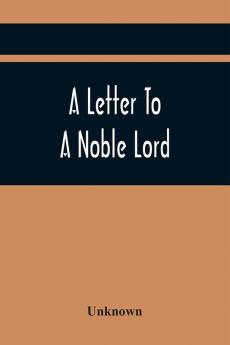 A Letter To A Noble Lord; Containing Some Remarks On The Nature And Tendency Of Two Acts Past Last Session Of Last Parliament