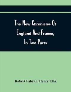 The New Chronicles Of England And France In Two Parts : By Robert Fabyan. Named By Himself The Concordance Of Histories. Reprinted From Pynson'S Edition Of 1516. The First Part Collated With The Editions Of 1533 1542 And 1559; And The Second With