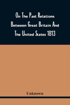 On The Past Relations Between Great Britain And The United States 1813