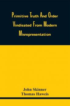 Primitive Truth And Order Vindicated From Modern Misrepresentation : With A Defence Of Episcopacy Particularly That Of Scotland Against An Attack Made On It By The Late Dr. Campbell Of Aberdeen In His Lectures On Ecclesiastical History