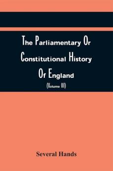 The Parliamentary Or Constitutional History Of England; Being A Faithful Account Of All The Most Remarkable Transactions In Parliament From The Earliest Times. Collected From The Journals Of Both Houses The Records Original Manuscripts Scarce Spe