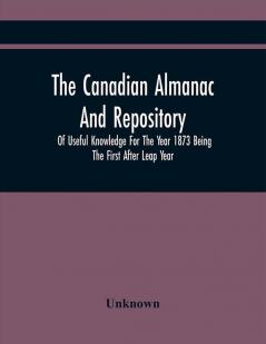 The Canadian Almanac And Repository Of Useful Knowledge For The Year 1873 Being The First After Leap Year