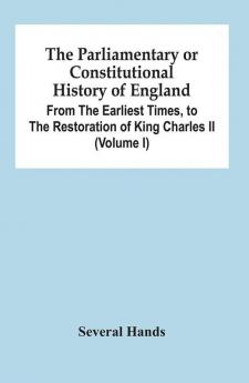 The Parliamentary Or Constitutional History Of England From The Earliest Times To The Restoration Of King Charles Ii (Volume I)