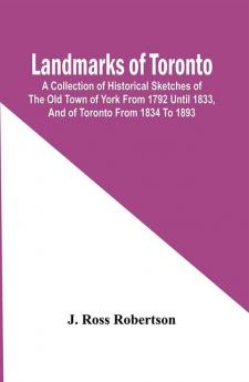 Landmarks Of Toronto; A Collection Of Historical Sketches Of The Old Town Of York From 1792 Until 1833 And Of Toronto From 1834 To 1893