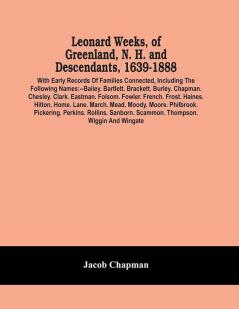 Leonard Weeks Of Greenland N. H. And Descendants 1639-1888 : With Early Records Of Families Connected Including The Following Names:--Bailey. Bartlett. Brackett. Burley. Chapman. Chesley. Clark. Eastman. Folsom. Fowler. French. Frost. Haines. Hil