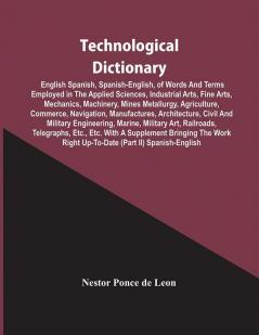 Technological Dictionary; English Spanish Spanish-English Of Words And Terms Employed In The Applied Sciences Industrial Arts Fine Arts Mechanics Machinery Mines Metallurgy Agriculture Commerce Navigation Manufactures Architecture Civil