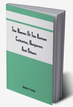 The Names Of The Roman Catholics Nonjurors And Others Who Refus'D To Take The Oaths To His Late Majesty King George. Together With Their Titles Additions And Places Of Abode; The Parishes And Townships Where Their Lands Lay; The Names Of The Then