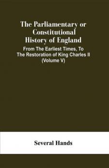 The Parliamentary Or Constitutional History Of England From The Earliest Times To The Restoration Of King Charles Ii (Volume V)