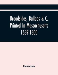 Broadsides Ballads &C. Printed In Massachusetts 1639-1800